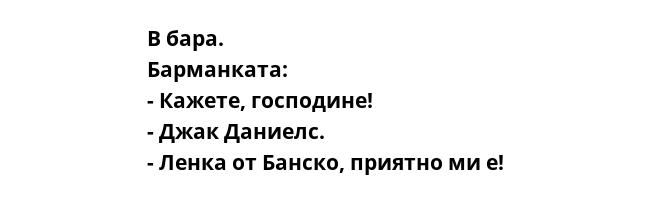 В бара.
Барманката:
- Кажете, господине!
- Джак Даниелс.
- Ленка от Банско, приятно ми е!