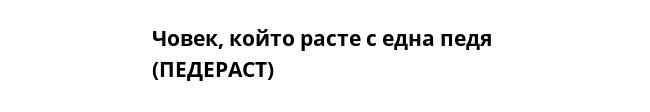 Човек, който расте с една педя 
(ПЕДЕРАСТ)