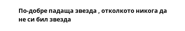 По-добре падаща звезда , отколкото никога да не си бил звезда