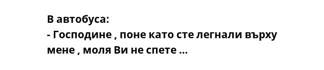 В автобуса:
- Господине , поне като сте легнали върху мене , моля Ви не спете ...