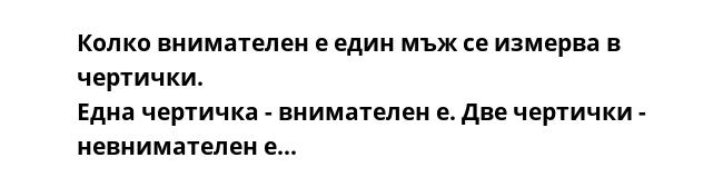 Колко внимателен е един мъж се измерва в чертички.
Една чертичка - внимателен е. Две чертички - невнимателен е...