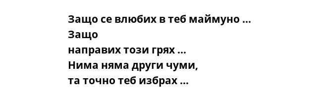 Защо се влюбих в теб маймуно ...  Защо направих този грях ... Нима няма други чуми, та точно теб избрах ...