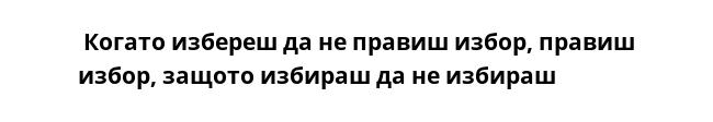  Когато избереш да не правиш избор, правиш избор, защото избираш да не избираш