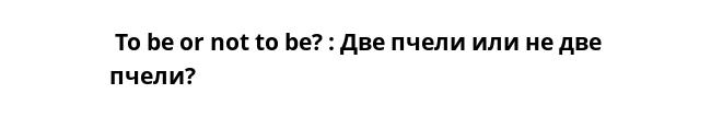  To be or not to be? : Две пчели или не две пчели? 