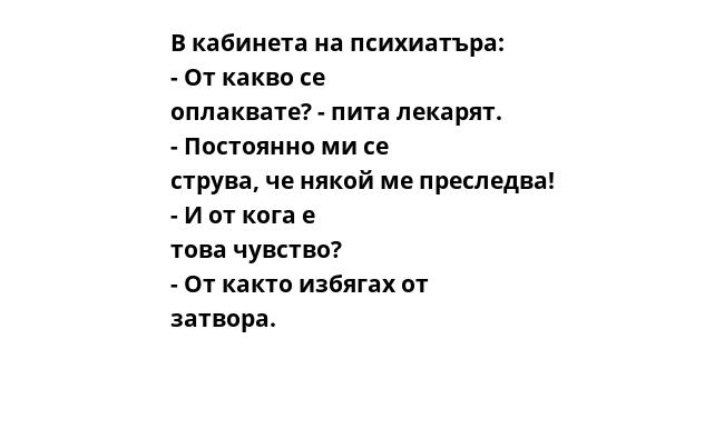 В кабинета на психиатъра: - От какво се оплаквате? - пита лекарят. - Постоянно ми се струва, че някой ме преследва! - И от кога е това чувство? - От както избягах от затвора.    
