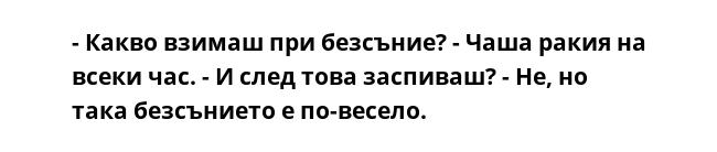 - Какво взимаш при безсъние? - Чаша ракия на всеки час. - И след това заспиваш? - Не, но така безсънието е по-весело.