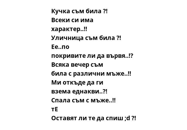 Кучка съм била ?! Всеки си има характер..!! Уличница съм била ?! Ее..по покривите ли да вървя..!? Всяка вечер съм била с различни мъже..!! Ми откъде да ги взема еднакви..?! Спала съм с мъже..!! тЕ Оставят ли те да спиш ;d