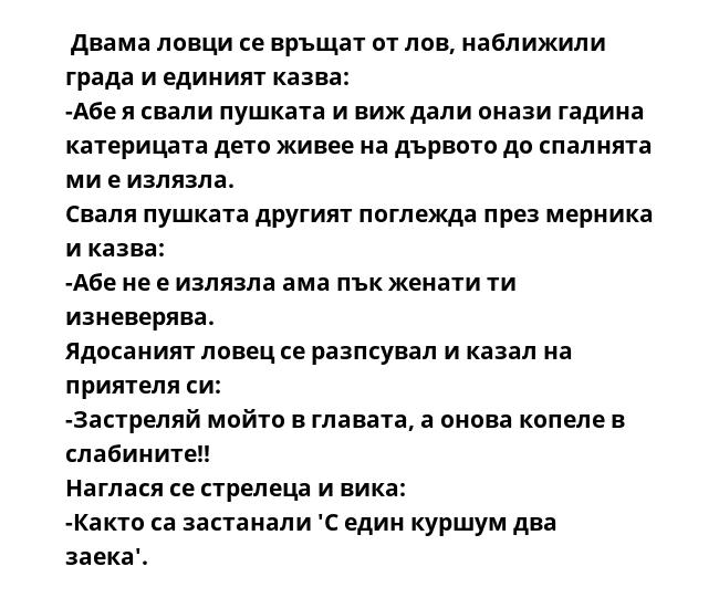  Двама ловци се връщат от лов, наближили града и единият казва:
-Абе я свали пушката и виж дали онази гадина катерицата дето живее на дървото до спалнята ми е излязла.
Сваля пушката другият поглежда през мерника и казва:
-Абе