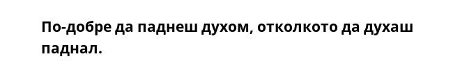 По-добре да паднеш духом, отколкото да духаш паднал.