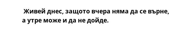  Живей днес, защото вчера няма да се върне, а утре може и да не дойде.