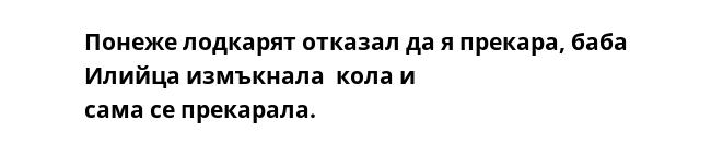 Понеже лодкарят отказал да я прекара, баба Илийца измъкнала  кола и
сама се прекарала.
