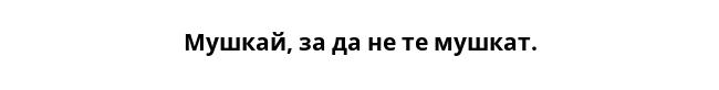 Мушкай, за да не те мушкат.