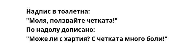 Надпис в тоалетна:
"Моля, ползвайте четката!"
По надолу дописано:
"Може ли с хартия? С четката много боли!"