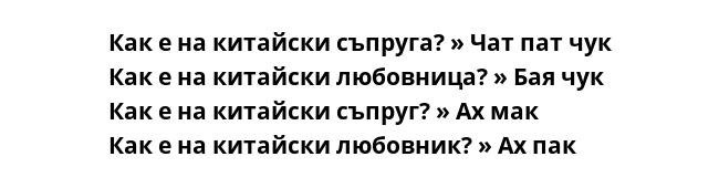 Как е на китайски съпруга? » Чат пат чук
Как е на китайски любовница? » Бая чук
Как е на китайски съпруг? » Ах мак
Как е на китайски любовник? » Ах пак