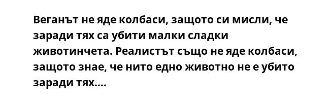 Веганът не яде колбаси, защото си мисли, че заради тях са убити малки сладки животинчета. Реалистът също не яде колбаси, защото знае, че нито едно животно не е убито заради тях....