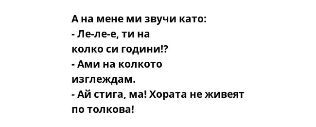А на мене ми звучи като: - Ле-ле-е, ти на колко си години!? - Ами на колкото изглеждам. - Ай стига, ма! Хората не живеят по толкова!