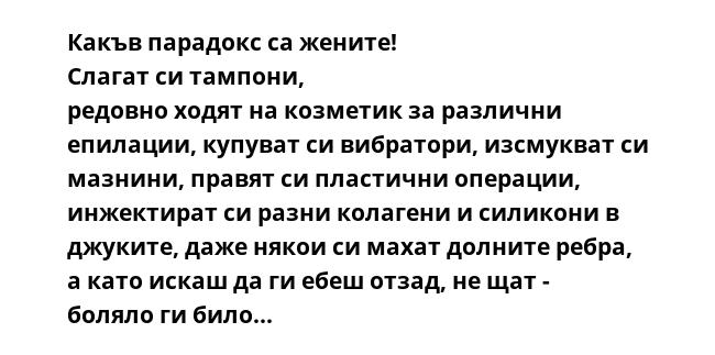 Какъв парадокс са жените! Слагат си тампони, редовно ходят на козметик за различни епилации, купуват си вибратори, изсмукват си мазнини, правят си пластични операции, инжектират си разни колагени и силикони в джуките, даже