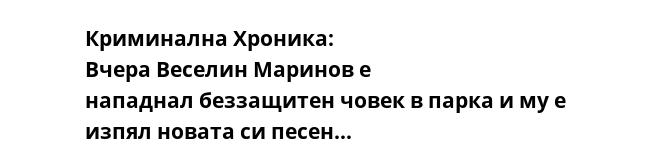 Криминална Хроника: Вчера Веселин Маринов е нападнал беззащитен човек в парка и му е изпял новата си песен…