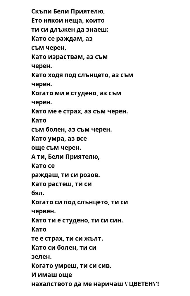 Скъпи Бели Приятелю, Ето някои неща, които ти си длъжен да знаеш: Като се раждам, аз съм черен. Като израствам, аз съм черен. Като ходя под слънцето, аз съм черен. Когато ми е студено, аз съм черен. Като ме е страх, аз съм