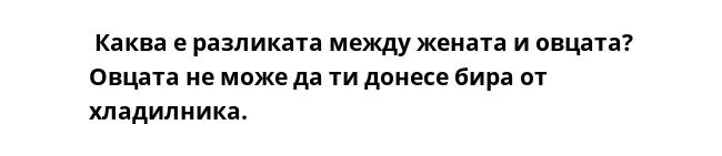  Каква е разликата между жената и овцата? Овцата не може да ти донесе бира от хладилника.