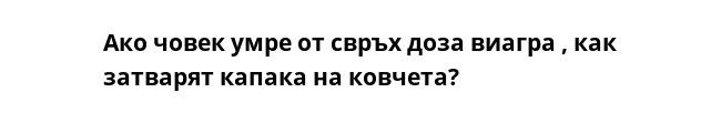 Ако човек умре от свръх доза виагра , как затварят капака на ковчета?