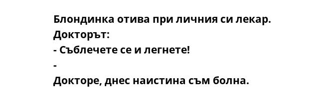 Блондинка отива при личния си лекар. Докторът: - Съблечете се и легнете! - Докторе, днес наистина съм болна.