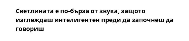 Светлината е по-бърза от звука, защото изглеждаш интелигентен преди да започнеш да говориш