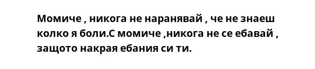 Момиче , никога не наранявай , че не знаеш колко я боли.С момиче ,никога не се ебавай , защото накрая ебания си ти.