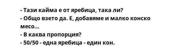 - Тази кайма е от яребица, така ли?
- Общо взето да. Е, добавяме и малко конско месо...
- В каква пропорция?
- 50/50 - една яребица - един кон.