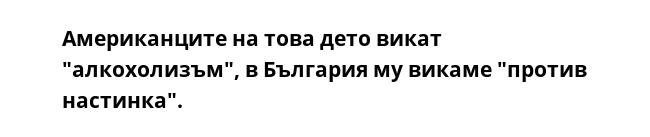 Американците на това дето викат "алкохолизъм", в България му викаме "против настинка".