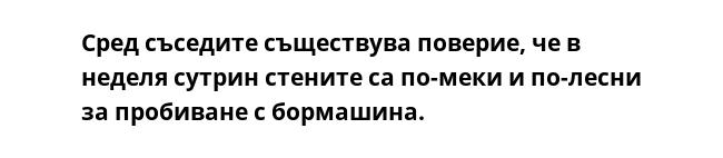 Сред съседите съществува поверие, че в неделя сутрин стените са по-меки и по-лесни за пробиване с бормашина.