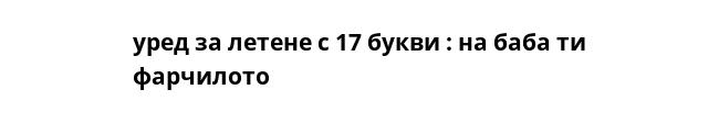 уред за летене с 17 букви : на баба ти фарчилото 