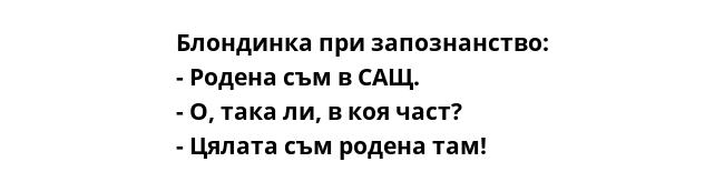Блондинка при запознанство:
- Родена съм в САЩ.
- О, така ли, в коя част?
- Цялата съм родена там!