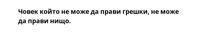 Човек който не може да прави грешки, не може да прави нищо.  