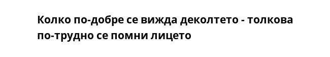 Колко по-добре се вижда деколтето - толкова по-трудно се помни лицето