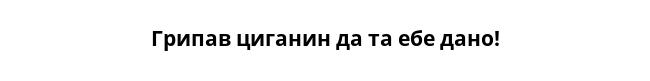 Грипав циганин да та ебе дано!