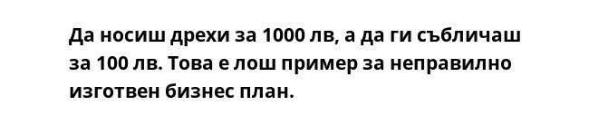 Да носиш дрехи за 1000 лв, а да ги събличаш за 100 лв. Това е лош пример за неправилно изготвен бизнес план.