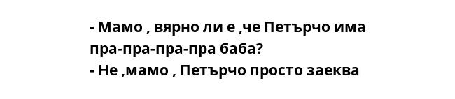 - Мамо , вярно ли е ,че Петърчо има пра-пра-пра-пра баба?
- Не ,мамо , Петърчо просто заеква