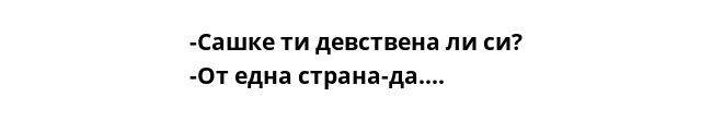 -Сашке ти девствена ли си?
-От една страна-да....