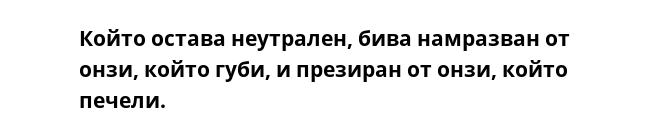 Който остава неутрален, бива намразван от онзи, който губи, и презиран от онзи, който печели.