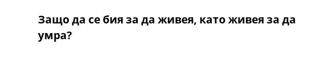 Защо да се бия за да живея, като живея за да умра?