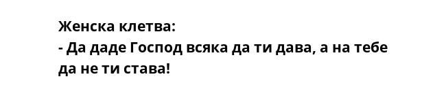 Женска клетва:
- Да даде Господ всяка да ти дава, а на тебе да не ти става!