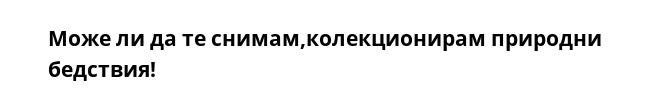 Може ли да те снимам,колекционирам природни бедствия!