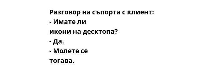 Разговор на съпорта с клиент: - Имате ли икони на десктопа? - Да. - Молете се тогава. 