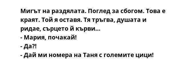 Мигът на раздялата. Поглед за сбогом. Това е краят. Той я оставя. Тя тръгва, душата и ридае, сърцето й кърви...
- Мария, почакай!
- Да?!
- Дай ми номера на Таня с големите цици!