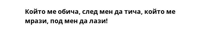 Който ме обича, след мен да тича, който ме мрази, под мен да лази!