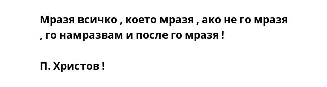 Мразя всичко , което мразя , ако не го мразя , го намразвам и после го мразя ! 
 
П. Христов !