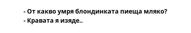 - От какво умря блондинката пиеща мляко?
- Кравата я изяде..