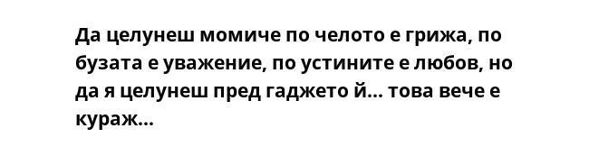 Да целунеш момиче по челото е грижа, по бузата е уважение, по устините е любов, но да я целунеш пред гаджето й... това вече е кураж...