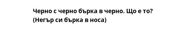 Черно с черно бърка в черно. Що е то?
(Негър си бърка в носа)